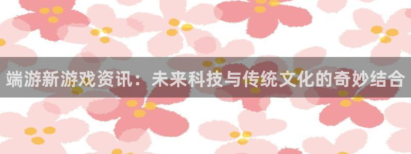 辉达娱乐手机网页版登录：端游新游戏资讯：未来科技与传统文化的